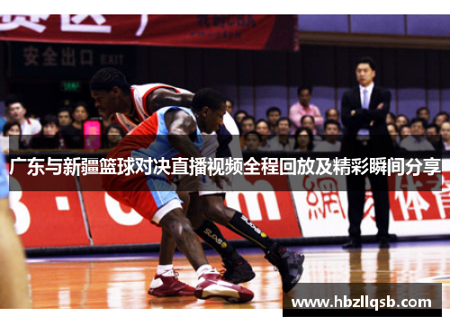 广东与新疆篮球对决直播视频全程回放及精彩瞬间分享